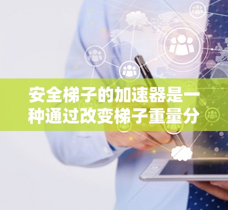 安全梯子的加速器是一种通过改变梯子重量分布或增加其长度来提高起降稳定性的一种装置。加速器通常通过机械或电动驱动,使梯子在起降过程中更加稳定,从而减少倾倒的风险。以下是关于加速器的一些关键点 安全梯子的加速器是一种通过改变梯子重量分布或增加其长度来提高起降稳定性的一种装置。加速器通常通过机械或电动驱动,使梯子在起降过程中更加稳定,从而减少倾倒的风险。以下是关于加速器的一些关键点