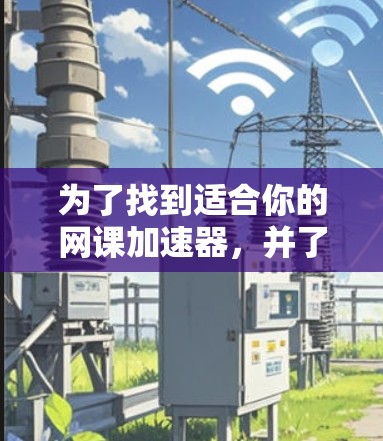 为了找到适合你的网课加速器，并了解其使用方法和安全问题，以下是一步步的建议