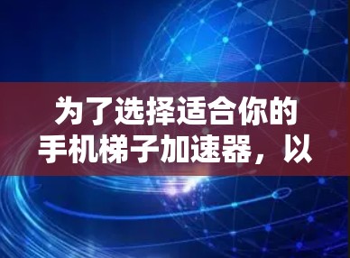 为了选择适合你的手机梯子加速器,以下是一个清晰的步骤指南 为了选择适合你的手机梯子加速器,以下是一个清晰的步骤指南