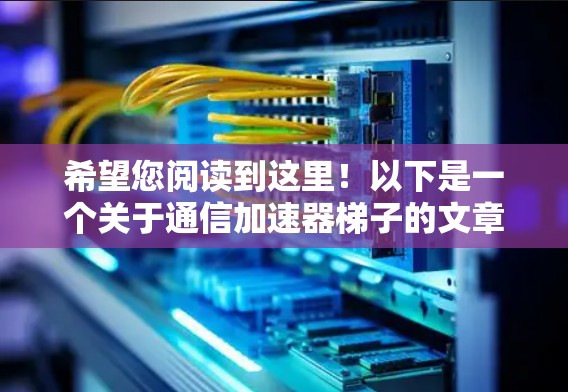 希望您阅读到这里!以下是一个关于通信加速器梯子的文章标题和内容 希望您阅读到这里!以下是一个关于通信加速器梯子的文章标题和内容