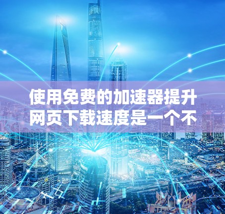 使用免费的加速器提升网页下载速度是一个不错的选择,以下是一些详细的步骤指南 使用免费的加速器提升网页下载速度是一个不错的选择,以下是一些详细的步骤指南