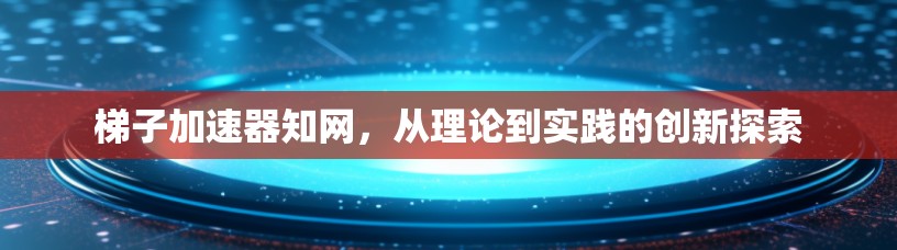 梯子加速器知网,从理论到实践的创新探索 梯子加速器知网,从理论到实践的创新探索