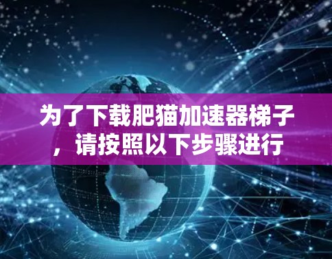 为了下载肥猫加速器梯子，请按照以下步骤进行