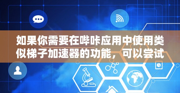 如果你需要在哔咔应用中使用类似梯子加速器的功能，可以尝试以下步骤