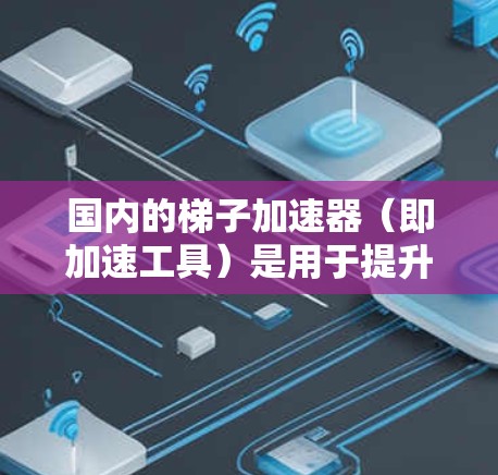 国内的梯子加速器（即加速工具）是用于提升产品性能、优化用户体验的工具。以下是几款国内知名的加速工具推荐，涵盖网站优化、移动应用优化、网页优化等多个方面