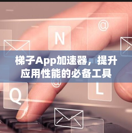 梯子App加速器,提升应用性能的必备工具 梯子App加速器,提升应用性能的必备工具