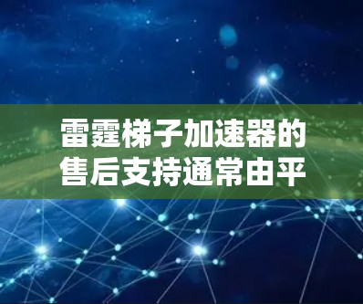 雷霆梯子加速器的售后支持通常由平台本身提供，具体流程和政策可能会因加速器的类型和来源而有所不同。以下是关于雷霆梯子加速器售后的一些常见信息和操作流程