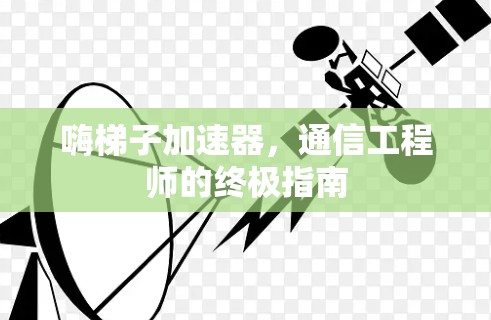 嗨梯子加速器，通信工程师的终极指南