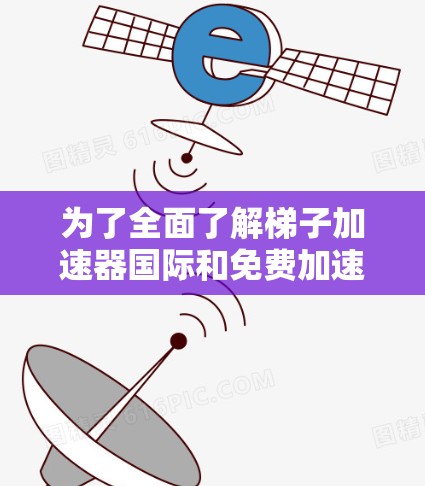 为了全面了解梯子加速器国际和免费加速器国际，以下是分步骤的解决方案