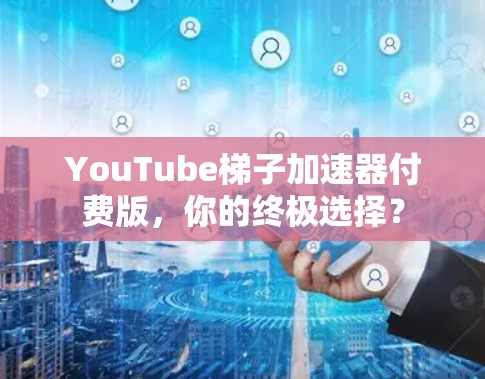 YouTube梯子加速器付费版，你的终极选择？