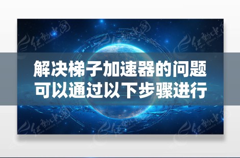 解决梯子加速器的问题可以通过以下步骤进行