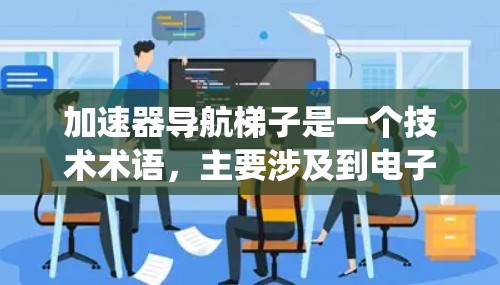 加速器导航梯子是一个技术术语,主要涉及到电子设备、计算机或其他系统中的加速器和导航梯子的组合使用。以下是对该术语的详细解释 加速器导航梯子是一个技术术语,主要涉及到电子设备、计算机或其他系统中的加速器和导航梯子的组合使用。以下是对该术语的详细解释