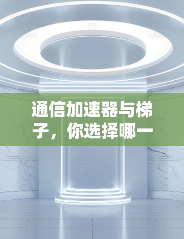 通信加速器与梯子,你选择哪一个? 通信加速器与梯子,你选择哪一个?