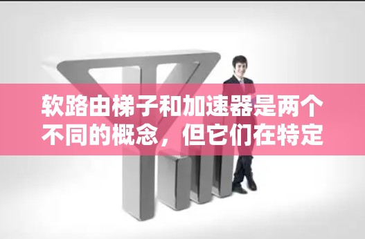 软路由梯子和加速器是两个不同的概念，但它们在特定领域中可以相互作用，带来显著的技术和应用价值。以下是对这两个概念的详细分析