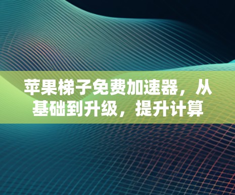 苹果梯子免费加速器,从基础到升级,提升计算机性能的神器 苹果梯子免费加速器,从基础到升级,提升计算机性能的神器