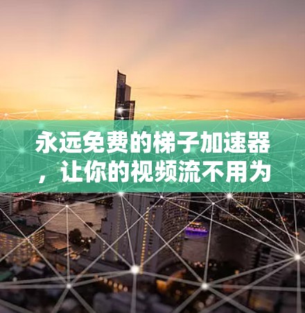永远免费的梯子加速器，让你的视频流不用为带宽而烦恼！