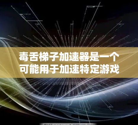 毒舌梯子加速器是一个可能用于加速特定游戏或技术的工具。以下是关于该术语的综述 毒舌梯子加速器是一个可能用于加速特定游戏或技术的工具。以下是关于该术语的综述