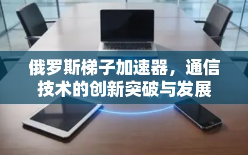 俄罗斯梯子加速器,通信技术的创新突破与发展 俄罗斯梯子加速器,通信技术的创新突破与发展