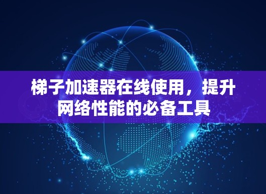 梯子加速器在线使用，提升网络性能的必备工具
