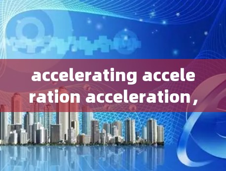 accelerating acceleration acceleration,这个视频展示了加速器梯子的极快加速效果,引发了我对加速装置的不同理解。以下是对这个视频的详细分析和总结 accelerating acceleration acceleration,这个视频展示了加速器梯子的极快加速效果,引发了我对加速装置的不同理解。以下是对这个视频的详细分析和总结