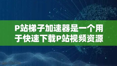 P站梯子加速器是一个用于快速下载P站视频资源的工具。它通过梯子式下载模式,提供便捷的视频下载体验。以下是对该工具的详细介绍 P站梯子加速器是一个用于快速下载P站视频资源的工具。它通过梯子式下载模式,提供便捷的视频下载体验。以下是对该工具的详细介绍