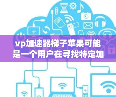 vp加速器梯子苹果可能是一个用户在寻找特定加速器或工具的缩写或拼写错误。以下是一些可能的解释和建议 vp加速器梯子苹果可能是一个用户在寻找特定加速器或工具的缩写或拼写错误。以下是一些可能的解释和建议