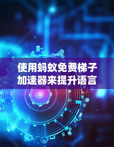 使用蚂蚁免费梯子加速器来提升语言能力是一个系统化的学习过程,以下是一些具体的步骤和建议 使用蚂蚁免费梯子加速器来提升语言能力是一个系统化的学习过程,以下是一些具体的步骤和建议