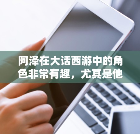阿泽在大话西游中的角色非常有趣,尤其是他在大话西游之塔海7中作为阿泽的加速器角色。阿泽通过加速器在塔海7中获得了巨大的成就,包括成为塔海7中的塔海龙,并获得了金 coin(金条)这在游戏中非常珍贵 阿泽在大话西游中的角色非常有趣,尤其是他在大话西游之塔海7中作为阿泽的加速器角色。阿泽通过加速器在塔海7中获得了巨大的成就,包括成为塔海7中的塔海龙,并获得了金 coin(金条)这在游戏中非常珍贵