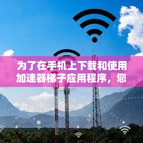 为了在手机上下载和使用加速器梯子应用程序，您可以按照以下步骤进行