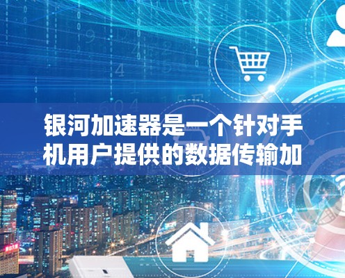 银河加速器是一个针对手机用户提供的数据传输加速服务，旨在提升用户在特定场景下的网络体验。以下是关于该技术的详细分析