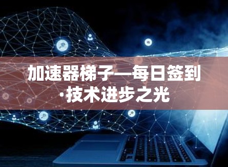 加速器梯子—每日签到·技术进步之光