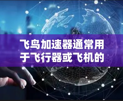 飞鸟加速器通常用于飞行器或飞机的加速阶段，其安装过程需要遵循一定的步骤和安全注意事项。以下是一般性的安装步骤和注意事项