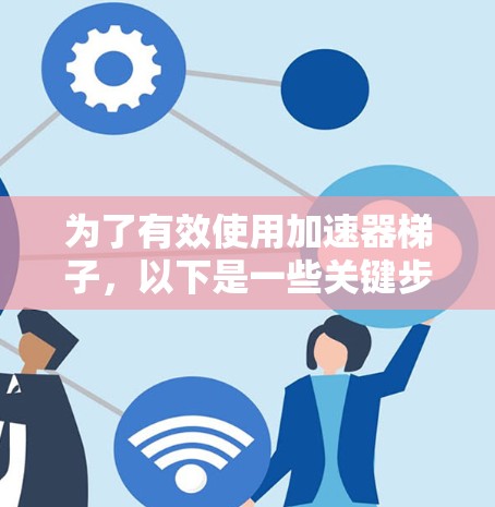 为了有效使用加速器梯子，以下是一些关键步骤和建议