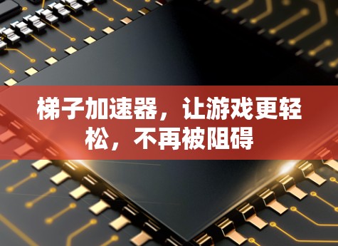 梯子加速器，让游戏更轻松，不再被阻碍