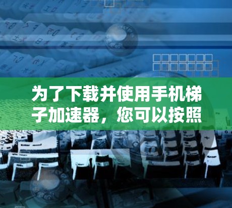 为了下载并使用手机梯子加速器,您可以按照以下步骤进行 为了下载并使用手机梯子加速器,您可以按照以下步骤进行