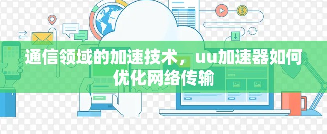 通信领域的加速技术,uu加速器如何优化网络传输 通信领域的加速技术,uu加速器如何优化网络传输
