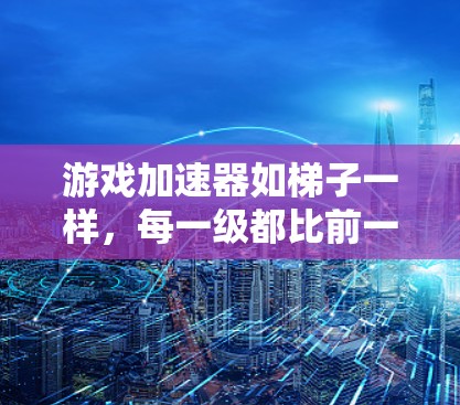 游戏加速器如梯子一样，每一级都比前一级更强，帮助用户提升游戏性能。以下是详细的总结