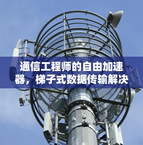 通信工程师的自由加速器,梯子式数据传输解决方案 通信工程师的自由加速器,梯子式数据传输解决方案