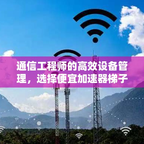 通信工程师的高效设备管理，选择便宜加速器梯子
