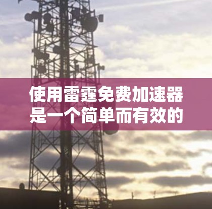 使用雷霆免费加速器是一个简单而有效的加速技术，适合那些希望在手机上提升性能并减少延迟的人。以下是详细的步骤指南