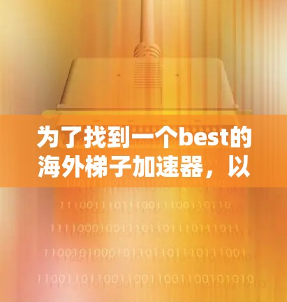 为了找到一个best的海外梯子加速器,以下是一个有条理的推荐和总结 为了找到一个best的海外梯子加速器,以下是一个有条理的推荐和总结
