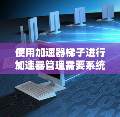使用加速器梯子进行加速器管理需要系统性和专业性，以下是一步步的指南