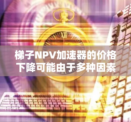 梯子NPV加速器的价格下降可能由于多种因素的综合作用，具体分析如下