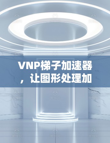 VNP梯子加速器，让图形处理加速不再昂贵
