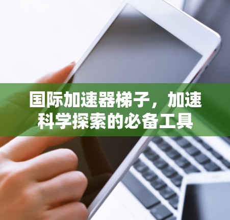 国际加速器梯子，加速科学探索的必备工具