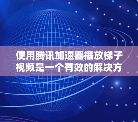使用腾讯加速器播放梯子视频是一个有效的解决方案，可以帮助节省时间并提升视频质量。以下是一步步的指南，帮助你顺利使用腾讯加速器