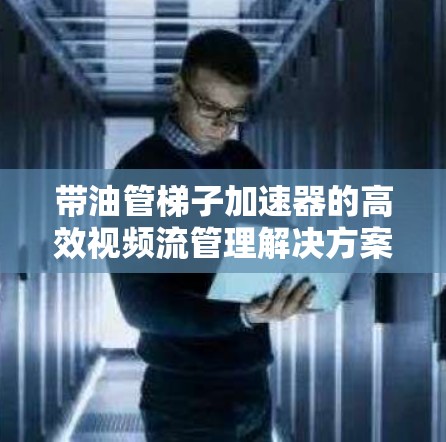 带油管梯子加速器的高效视频流管理解决方案 带油管梯子加速器的高效视频流管理解决方案