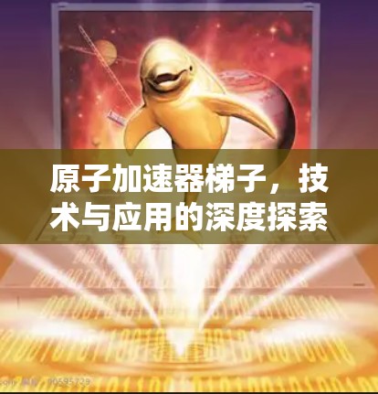 原子加速器梯子，技术与应用的深度探索