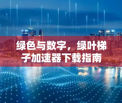 绿色与数字,绿叶梯子加速器下载指南 绿色与数字,绿叶梯子加速器下载指南