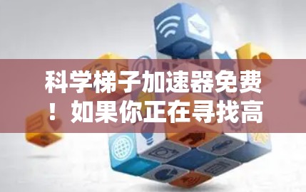 科学梯子加速器免费!如果你正在寻找高效的学习工具或资源来加速你的学习,以下是一些免费的科学梯子加速器推荐,帮助你快速掌握知识 科学梯子加速器免费!如果你正在寻找高效的学习工具或资源来加速你的学习,以下是一些免费的科学梯子加速器推荐,帮助你快速掌握知识